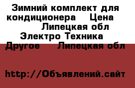 Зимний комплект для кондиционера. › Цена ­ 2 500 - Липецкая обл. Электро-Техника » Другое   . Липецкая обл.